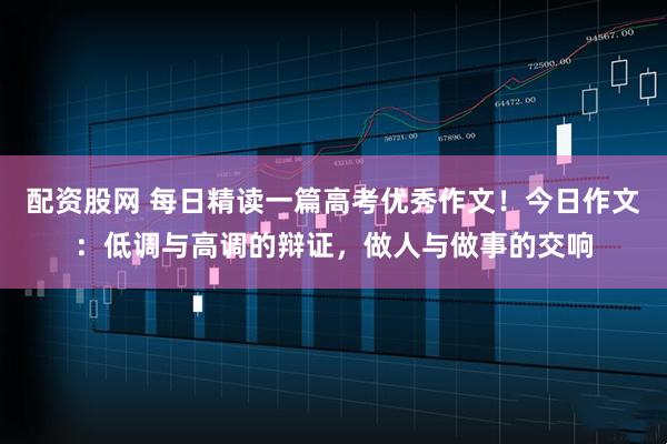 配资股网 每日精读一篇高考优秀作文！今日作文：低调与高调的辩证，做人与做事的交响