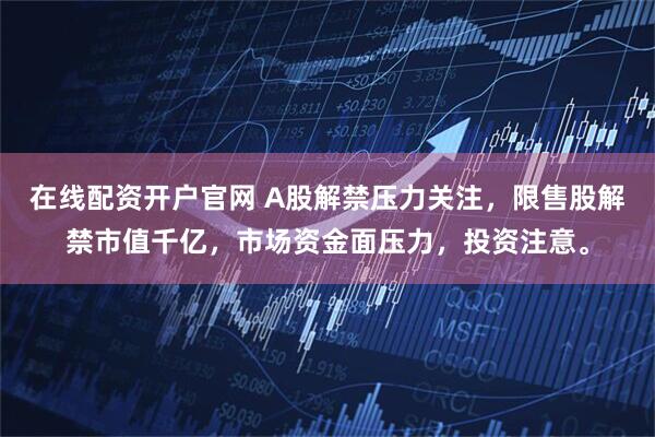 在线配资开户官网 A股解禁压力关注，限售股解禁市值千亿，市场资金面压力，投资注意。