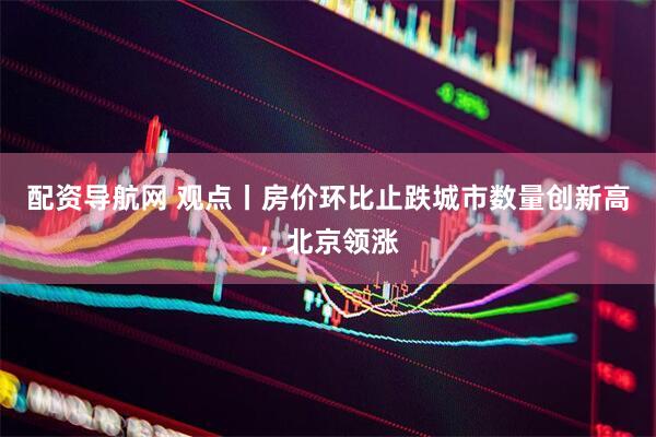 配资导航网 观点丨房价环比止跌城市数量创新高，北京领涨