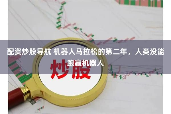 配资炒股导航 机器人马拉松的第二年，人类没能跑赢机器人