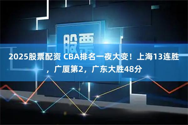 2025股票配资 CBA排名一夜大变！上海13连胜，广厦第2，广东大胜48分