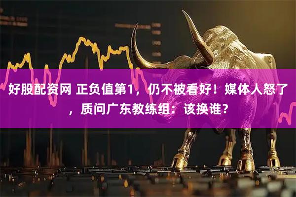 好股配资网 正负值第1，仍不被看好！媒体人怒了，质问广东教练组：该换谁？