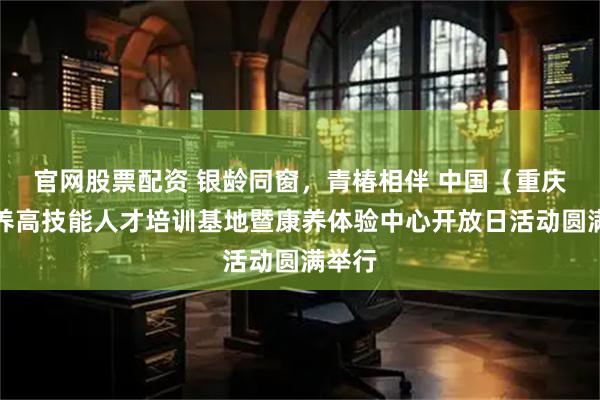 官网股票配资 银龄同窗，青椿相伴 中国（重庆）康养高技能人才培训基地暨康养体验中心开放日活动圆满举行