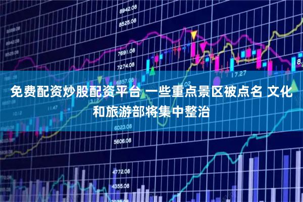 免费配资炒股配资平台 一些重点景区被点名 文化和旅游部将集中整治