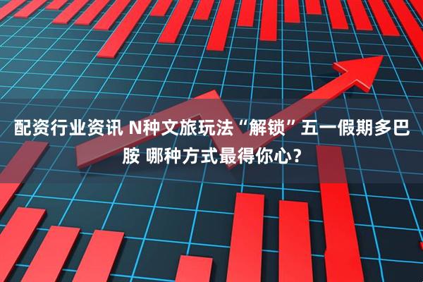 配资行业资讯 N种文旅玩法“解锁”五一假期多巴胺 哪种方式最得你心？
