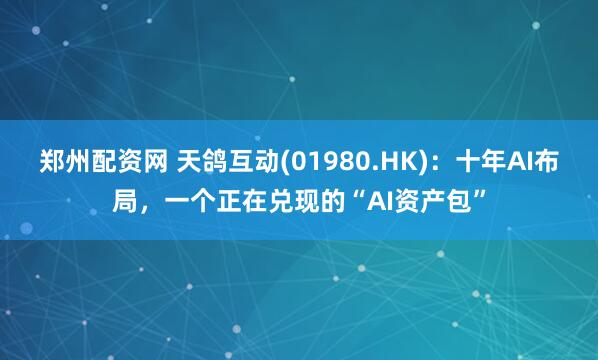 郑州配资网 天鸽互动(01980.HK)：十年AI布局，一个正在兑现的“AI资产包”