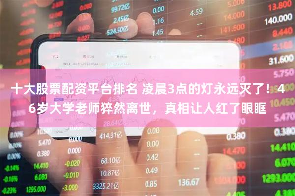 十大股票配资平台排名 凌晨3点的灯永远灭了！46岁大学老师猝然离世，真相让人红了眼眶