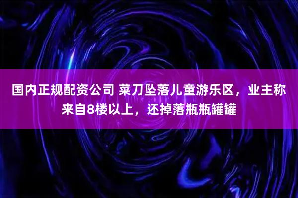 国内正规配资公司 菜刀坠落儿童游乐区，业主称来自8楼以上，还掉落瓶瓶罐罐
