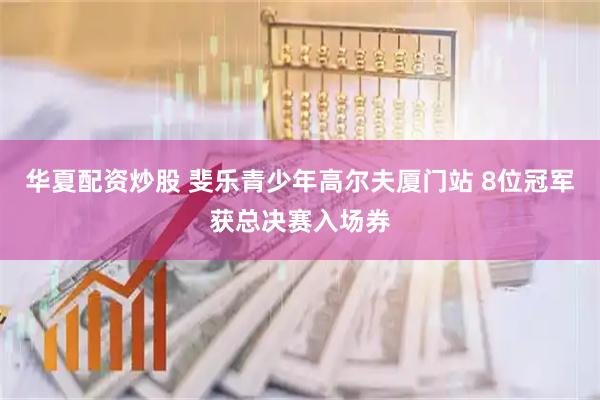 华夏配资炒股 斐乐青少年高尔夫厦门站 8位冠军获总决赛入场券