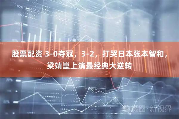 股票配资 3-0夺冠，3-2，打哭日本张本智和，梁靖崑上演最经典大逆转