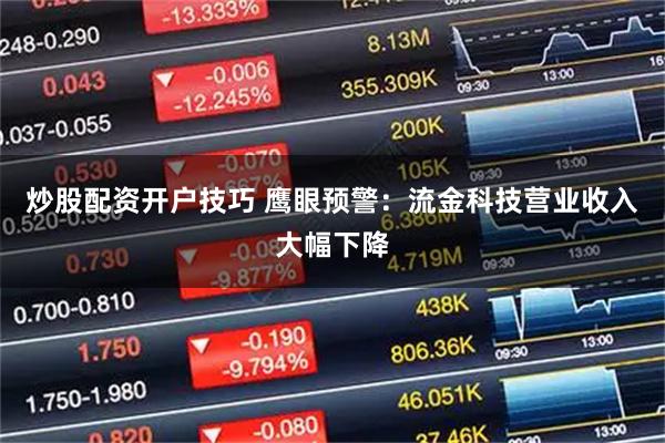 炒股配资开户技巧 鹰眼预警：流金科技营业收入大幅下降