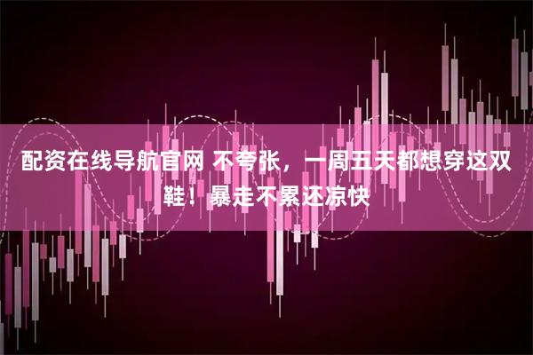 配资在线导航官网 不夸张，一周五天都想穿这双鞋！暴走不累还凉快