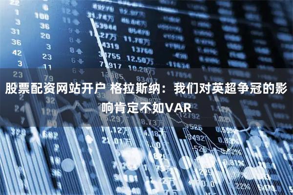 股票配资网站开户 格拉斯纳：我们对英超争冠的影响肯定不如VAR