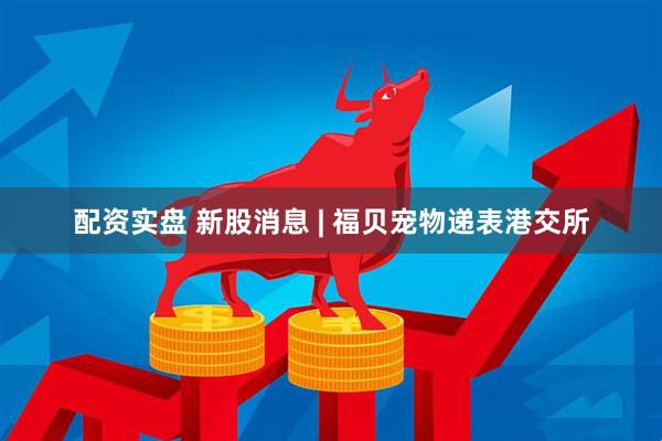 配资实盘 新股消息 | 福贝宠物递表港交所