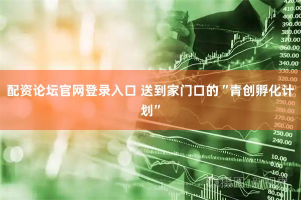 配资论坛官网登录入口 送到家门口的“青创孵化计划”
