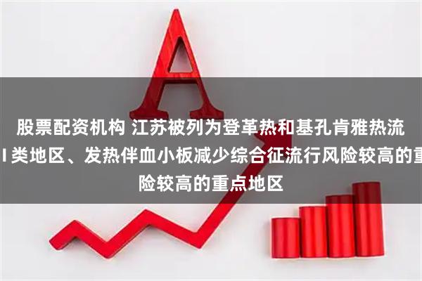 股票配资机构 江苏被列为登革热和基孔肯雅热流行风险Ⅱ类地区、发热伴血小板减少综合征流行风险较高的重点地区