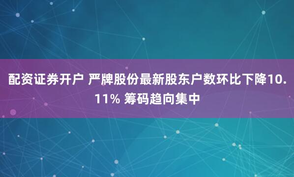 配资证券开户 严牌股份最新股东户数环比下降10.11% 筹码趋向集中