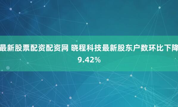 最新股票配资配资网 晓程科技最新股东户数环比下降9.42%