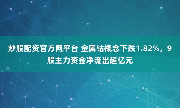 炒股配资官方网平台 金属钴概念下跌1.82%，9股主力资金净流出超亿元